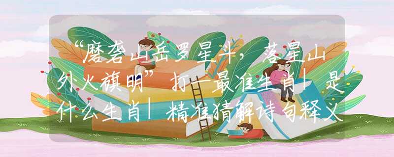 “磨礱山岳羅星斗，落星山外火旗明”打一最準(zhǔn)生肖|是什么生肖|精準(zhǔn)猜解詩句釋義