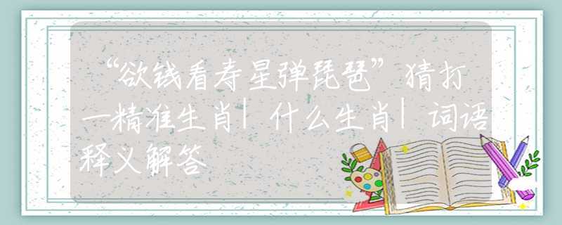 “欲錢看壽星彈琵琶”猜打一精準(zhǔn)生肖|什么生肖|詞語釋義解答