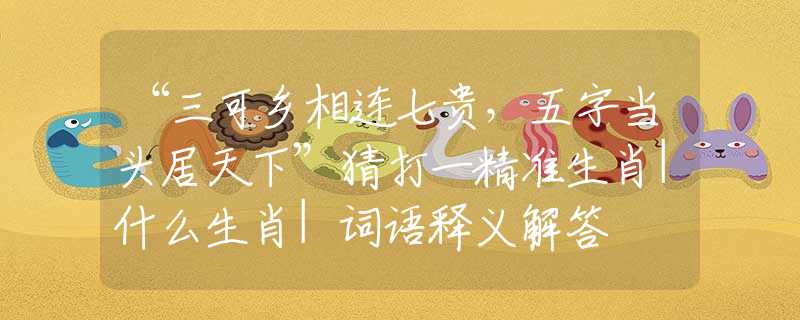 “三可鄉(xiāng)相連七貴，五字當頭居天下”猜打一精準生肖|什么生肖|詞語釋義解答