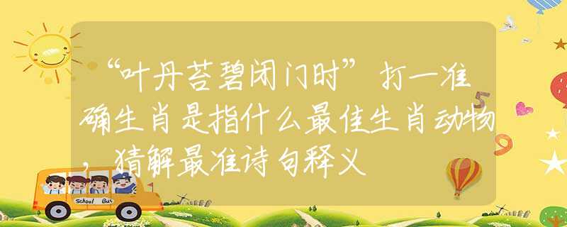 “葉丹苔碧閉門時(shí)”打一準(zhǔn)確生肖是指什么最佳生肖動(dòng)物，猜解最準(zhǔn)詩句釋義