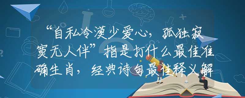 “自私冷漠少愛心，孤獨(dú)寂寞無人伴”指是打什么最佳準(zhǔn)確生肖，經(jīng)典詩句最佳釋義解析