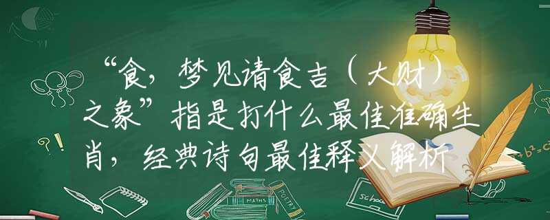 “食，夢(mèng)見請(qǐng)食吉（大財(cái)）之象”指是打什么最佳準(zhǔn)確生肖，經(jīng)典詩(shī)句最佳釋義解析