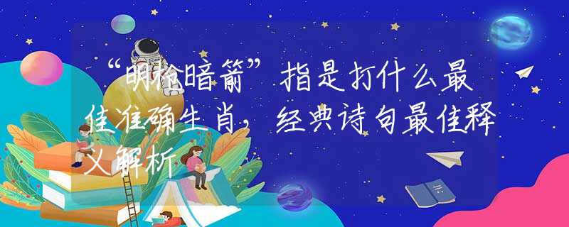 “明槍暗箭”指是打什么最佳準(zhǔn)確生肖，經(jīng)典詩句最佳釋義解析