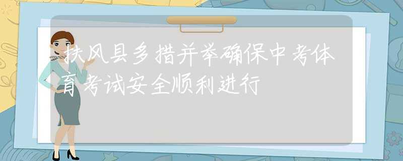 扶風(fēng)縣多措并舉確保中考體育考試安全順利進(jìn)行
