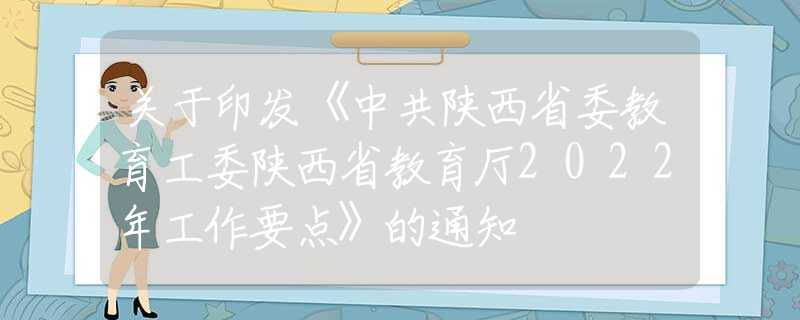 關(guān)于印發(fā)《中共陜西省委教育工委陜西省教育廳2022年工作要點(diǎn)》的通知
