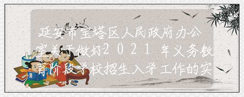 延安市寶塔區(qū)人民政府辦公室關(guān)于做好2021年義務(wù)教育階段學(xué)校招生入學(xué)工作的實(shí)施意見(jiàn)