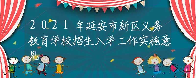 2021年延安市新區(qū)義務(wù)教育學(xué)校招生入學(xué)工作實施意見