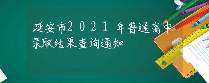 延安市2021年普通高中錄取結(jié)果查詢通知