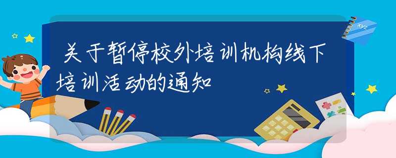 關(guān)于暫停校外培訓(xùn)機(jī)構(gòu)線下培訓(xùn)活動(dòng)的通知