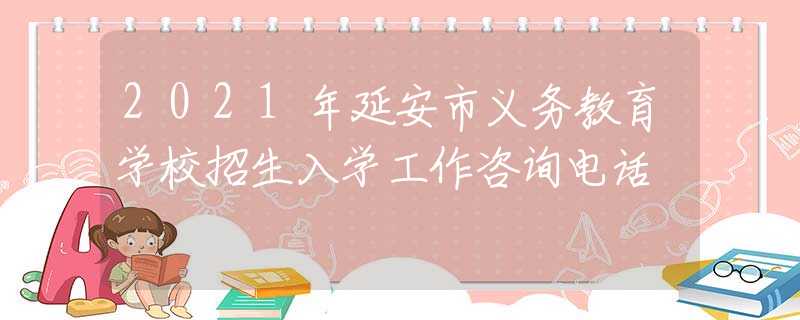 2021年延安市義務(wù)教育學(xué)校招生入學(xué)工作咨詢電話