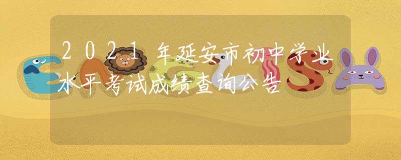 2021年延安市初中學(xué)業(yè)水平考試成績(jī)查詢公告