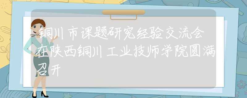 銅川市課題研究經(jīng)驗交流會在陜西銅川工業(yè)技師學(xué)院圓滿召開