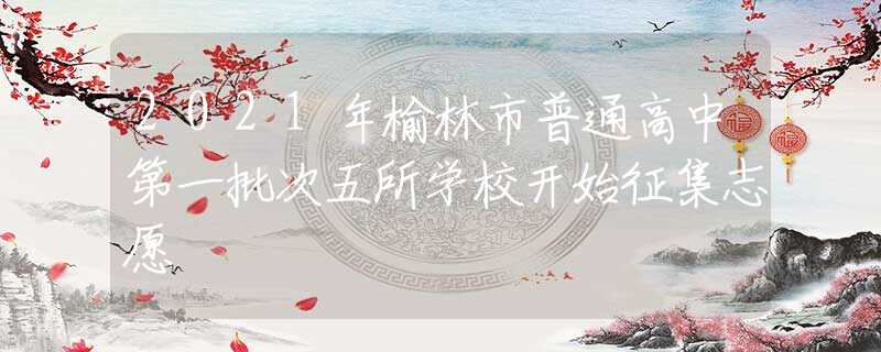 2021年榆林市普通高中第一批次五所學(xué)校開始征集志愿
