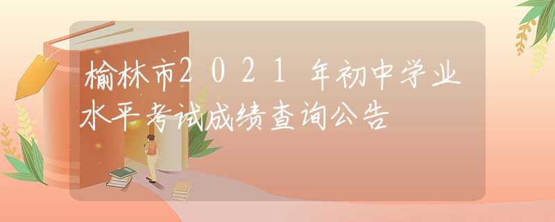 榆林市2021年初中學(xué)業(yè)水平考試成績查詢公告
