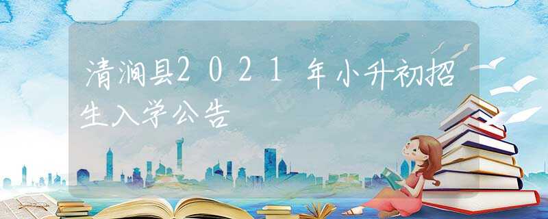 清澗縣2021年小升初招生入學(xué)公告