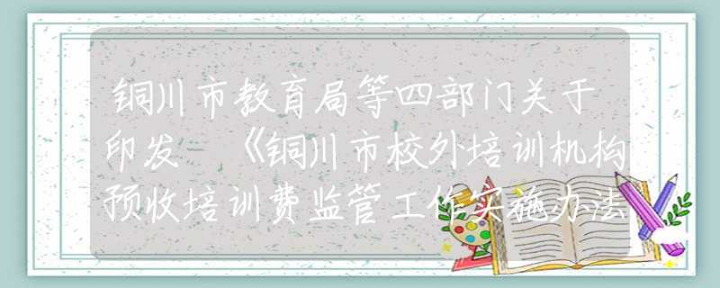 銅川市教育局等四部門關(guān)于印發(fā) 《銅川市校外培訓(xùn)機(jī)構(gòu)預(yù)收培訓(xùn)費(fèi)監(jiān)管工作實(shí)施辦法（試行）》的通知
