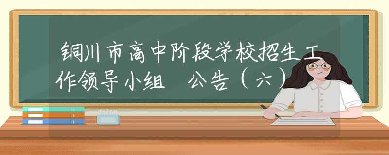銅川市高中階段學(xué)校招生工作領(lǐng)導(dǎo)小組 公告（六）