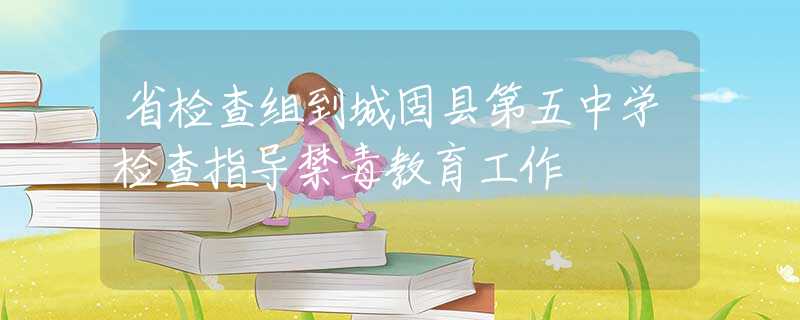 省檢查組到城固縣第五中學(xué)檢查指導(dǎo)禁毒教育工作