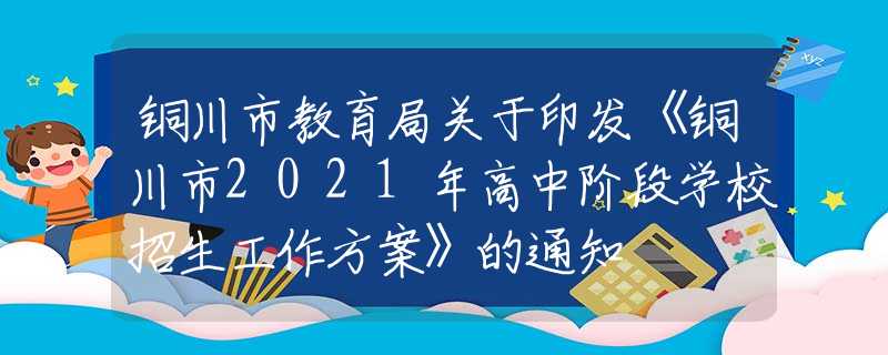 銅川市教育局關(guān)于印發(fā)《銅川市2021年高中階段學(xué)校招生工作方案》的通知