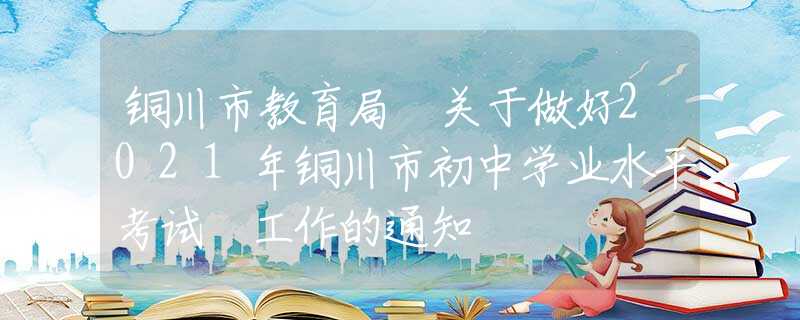 銅川市教育局 關于做好2021年銅川市初中學業(yè)水平考試 工作的通知