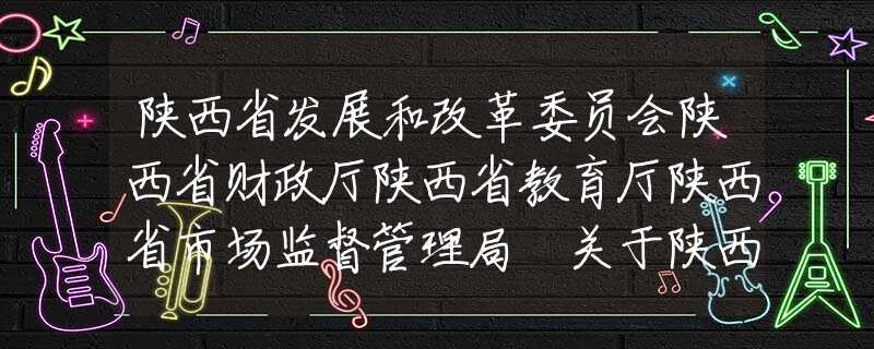 陜西省發(fā)展和改革委員會(huì)陜西省財(cái)政廳陜西省教育廳陜西省市場(chǎng)監(jiān)督管理局 關(guān)于陜西省2020年春季中小學(xué)校收費(fèi)的通告