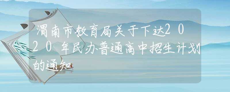 渭南市教育局關(guān)于下達(dá)2020年民辦普通高中招生計(jì)劃的通知