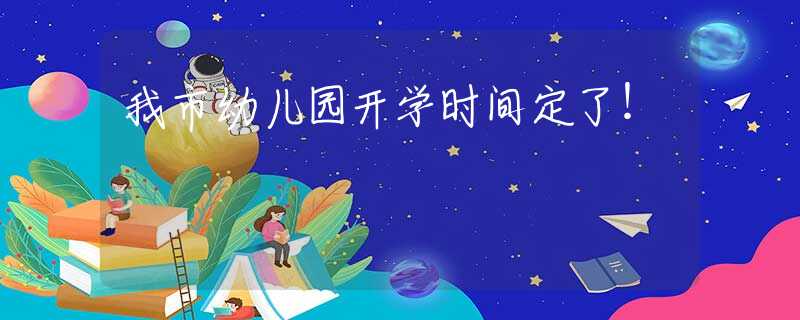 我市幼兒園開(kāi)學(xué)時(shí)間定了！