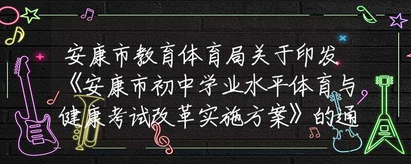 安康市教育體育局關(guān)于印發(fā)《安康市初中學(xué)業(yè)水平體育與健康考試改革實施方案》的通知