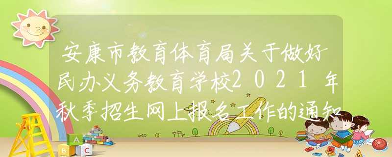 安康市教育體育局關(guān)于做好民辦義務(wù)教育學(xué)校2021年秋季招生網(wǎng)上報名工作的通知