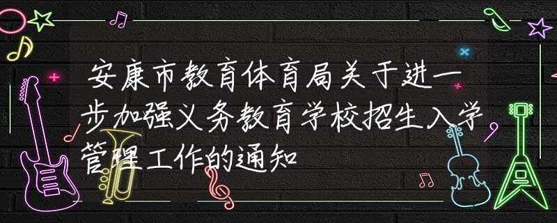 安康市教育體育局關(guān)于進(jìn)一步加強(qiáng)義務(wù)教育學(xué)校招生入學(xué)管理工作的通知