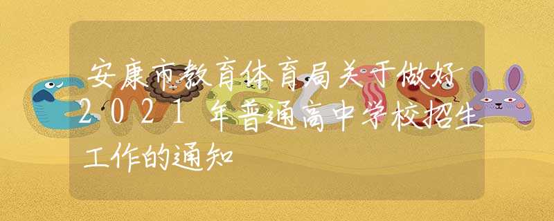 安康市教育體育局關(guān)于做好2021年普通高中學(xué)校招生工作的通知