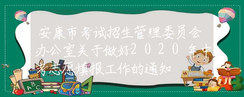 安康市考試招生管理委員會(huì)辦公室關(guān)于做好2020年中考志愿填報(bào)工作的通知