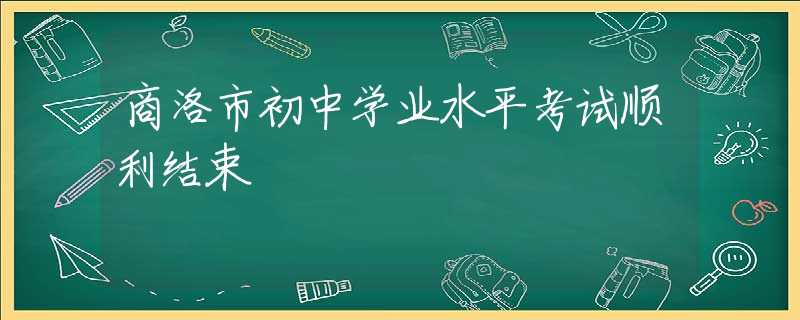 商洛市初中學(xué)業(yè)水平考試順利結(jié)束