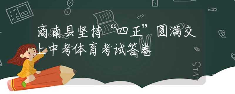 商南縣堅(jiān)持“四正”圓滿交上中考體育考試答卷