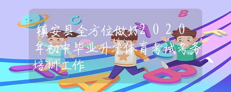 鎮(zhèn)安縣全方位做好2020年初中畢業(yè)升學體育考試考務培訓工作