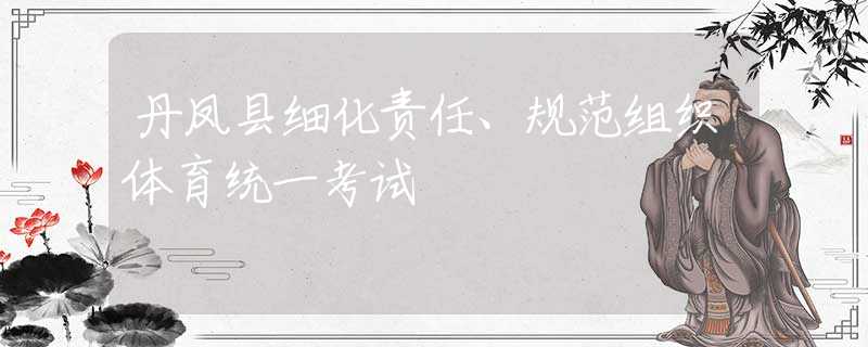丹鳳縣細(xì)化責(zé)任、規(guī)范組織體育統(tǒng)一考試