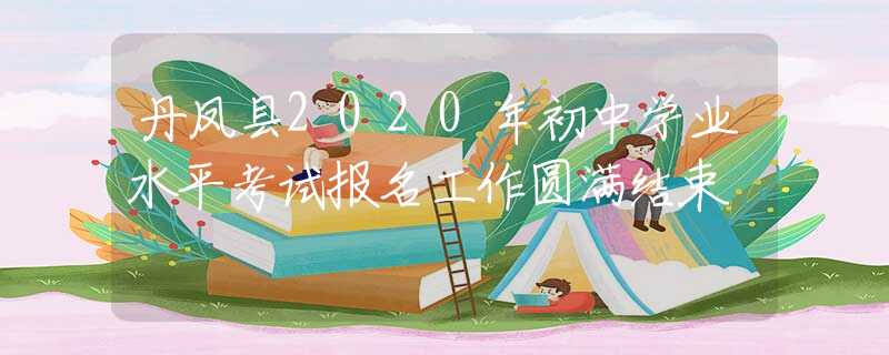 丹鳳縣2020年初中學(xué)業(yè)水平考試報(bào)名工作圓滿結(jié)束