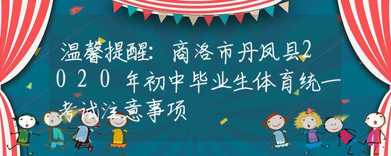 溫馨提醒：商洛市丹鳳縣2020年初中畢業(yè)生體育統(tǒng)一考試注意事項(xiàng)