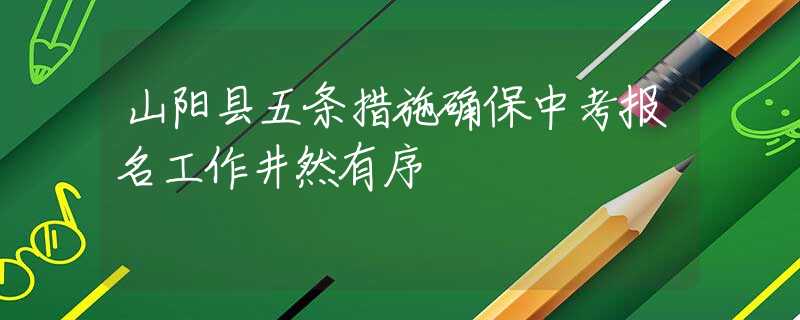 山陽縣五條措施確保中考報名工作井然有序