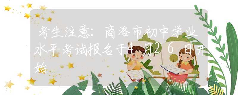 考生注意：商洛市初中學業(yè)水平考試報名于4月26日開始