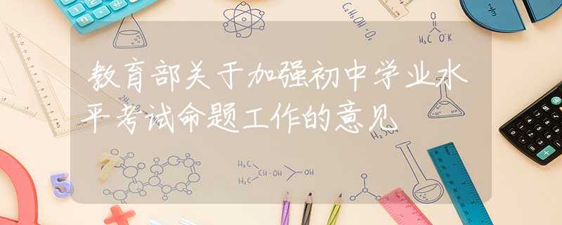 教育部關(guān)于加強初中學業(yè)水平考試命題工作的意見