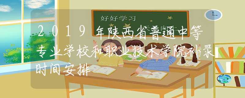 2019年陜西省普通中等專業(yè)學(xué)校和職業(yè)技術(shù)學(xué)院補(bǔ)錄時(shí)間安排