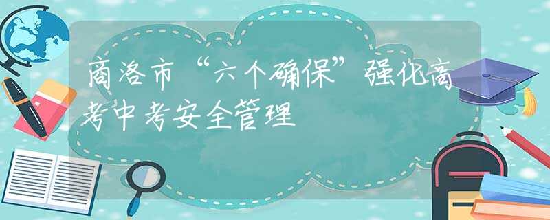商洛市“六個(gè)確?！睆?qiáng)化高考中考安全管理