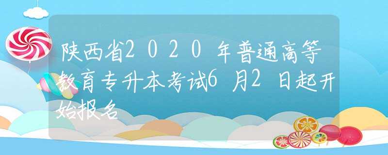 陜西省2020年普通高等教育專升本考試6月2日起開始報(bào)名