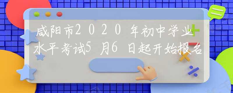 咸陽(yáng)市2020年初中學(xué)業(yè)水平考試5月6日起開始報(bào)名