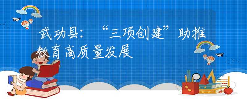 武功縣：“三項(xiàng)創(chuàng)建”助推教育高質(zhì)量發(fā)展