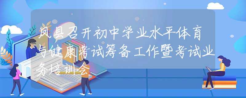 鳳縣召開初中學(xué)業(yè)水平體育與健康考試籌備工作暨考試業(yè)務(wù)培訓(xùn)會(huì)