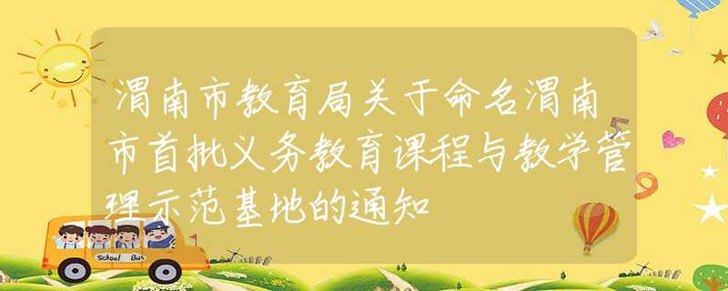 渭南市教育局關于命名渭南市首批義務教育課程與教學管理示范基地的通知