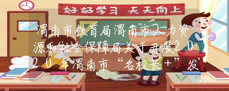 渭南市教育局渭南市人力資源和社會保障局關于開展2020年渭南市“名校長＋”發(fā)展共同體掛牌校長和成員校長推薦遴選工作的通知