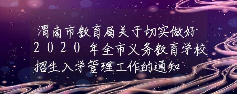 渭南市教育局關(guān)于切實(shí)做好2020年全市義務(wù)教育學(xué)校招生入學(xué)管理工作的通知